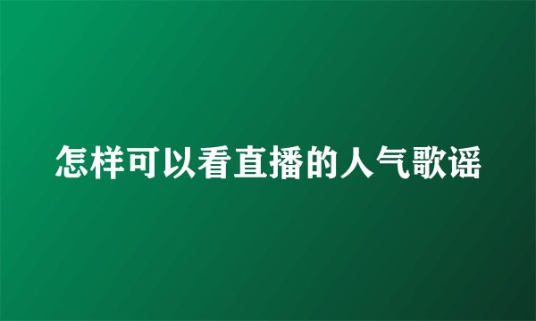 怎样可以看直播的人气歌谣