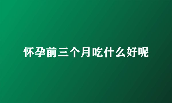 怀孕前三个月吃什么好呢