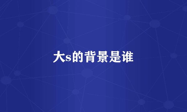 大s的背景是谁