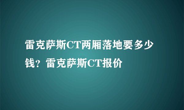雷克萨斯CT两厢落地要多少钱？雷克萨斯CT报价