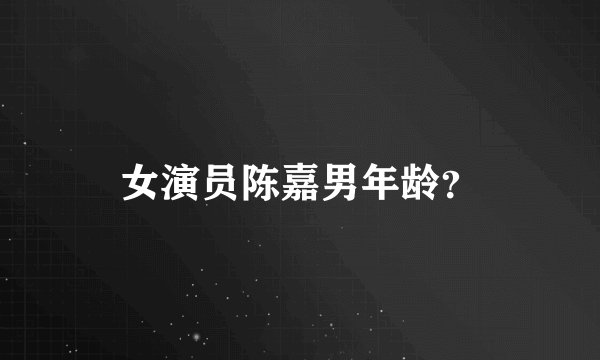 女演员陈嘉男年龄？