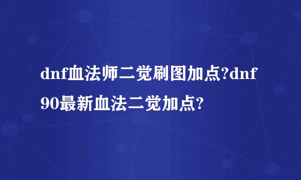dnf血法师二觉刷图加点?dnf90最新血法二觉加点?