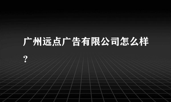 广州远点广告有限公司怎么样？
