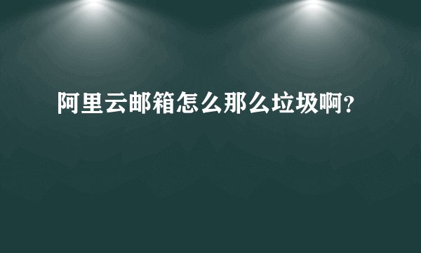 阿里云邮箱怎么那么垃圾啊？