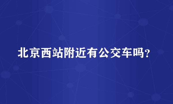 北京西站附近有公交车吗？