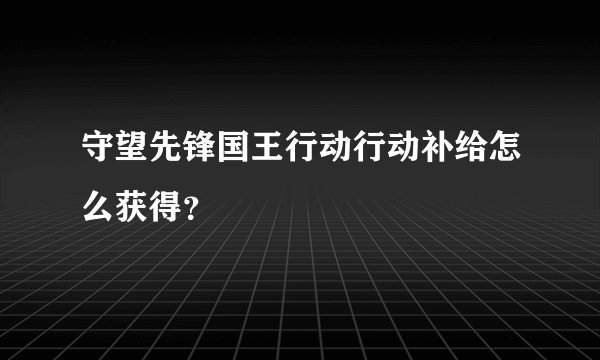 守望先锋国王行动行动补给怎么获得？