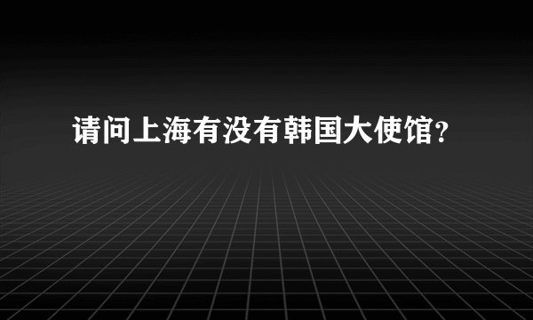 请问上海有没有韩国大使馆？