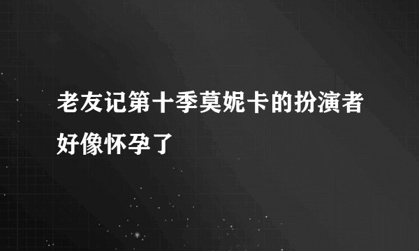 老友记第十季莫妮卡的扮演者好像怀孕了