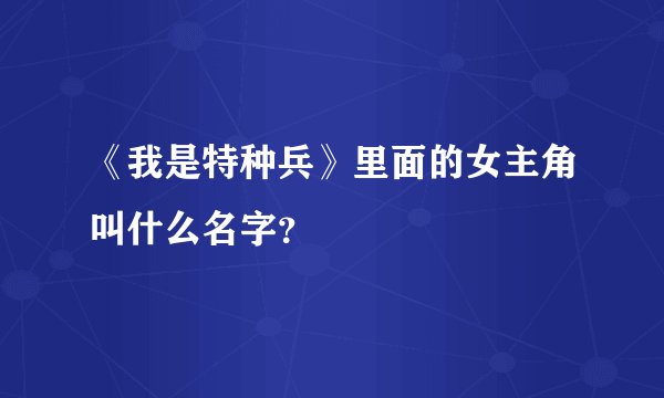 《我是特种兵》里面的女主角叫什么名字？
