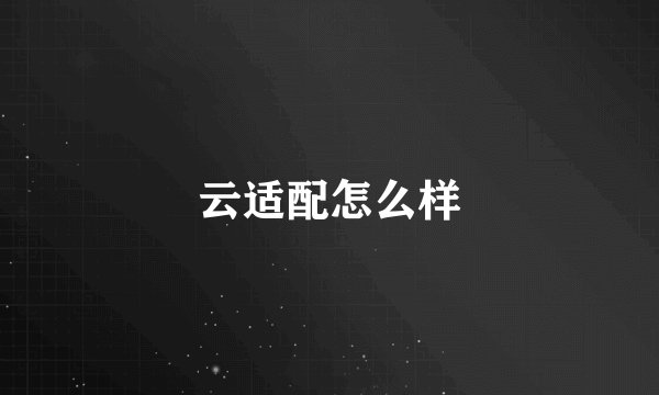 云适配怎么样