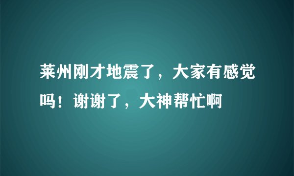 莱州刚才地震了，大家有感觉吗！谢谢了，大神帮忙啊