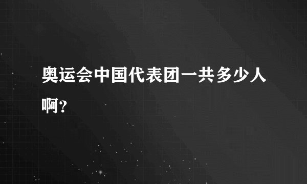 奥运会中国代表团一共多少人啊？