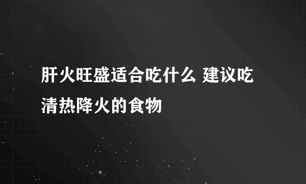 肝火旺盛适合吃什么 建议吃清热降火的食物