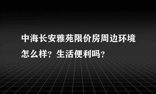 中海长安雅苑限价房周边环境怎么样？生活便利吗？