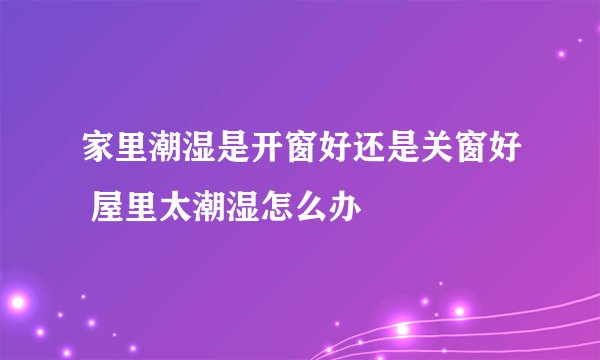 家里潮湿是开窗好还是关窗好 屋里太潮湿怎么办
