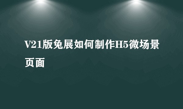 V21版兔展如何制作H5微场景页面