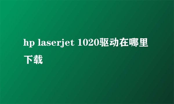 hp laserjet 1020驱动在哪里下载