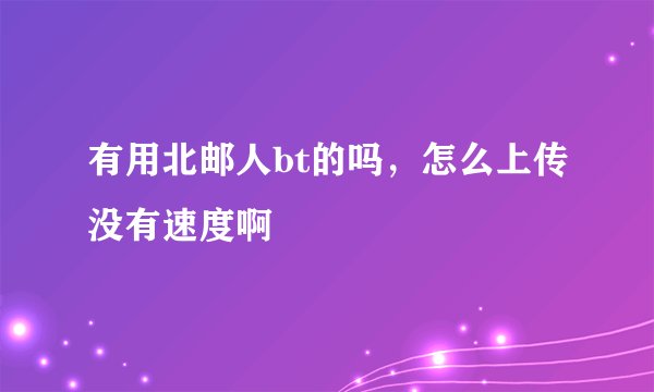 有用北邮人bt的吗，怎么上传没有速度啊