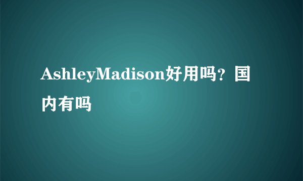 AshleyMadison好用吗？国内有吗