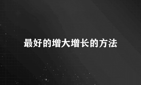 最好的增大增长的方法