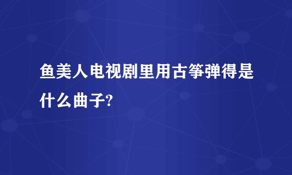 鱼美人电视剧里用古筝弹得是什么曲子?