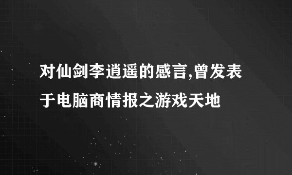 对仙剑李逍遥的感言,曾发表于电脑商情报之游戏天地
