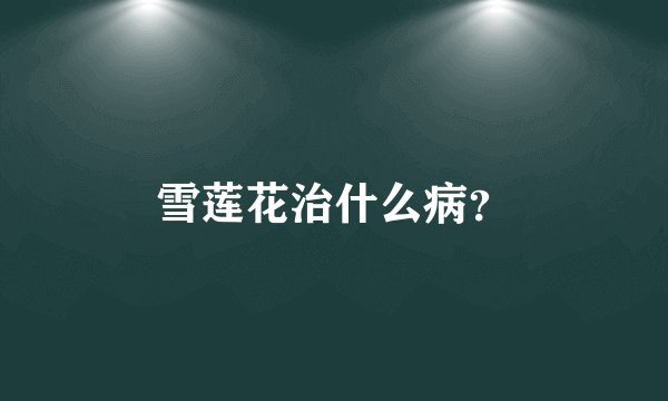 雪莲花治什么病？
