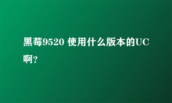 黑莓9520 使用什么版本的UC啊？