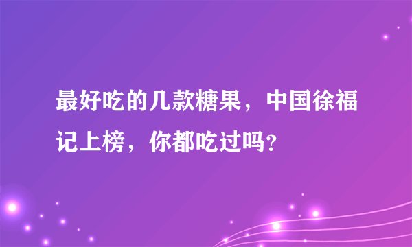 最好吃的几款糖果,中国徐福记上榜,你都吃过吗?