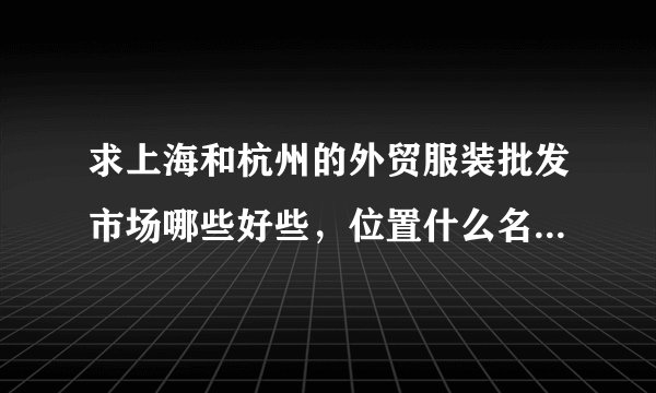 求上海和杭州的外贸服装批发市场哪些好些，位置什么名字？谢谢了