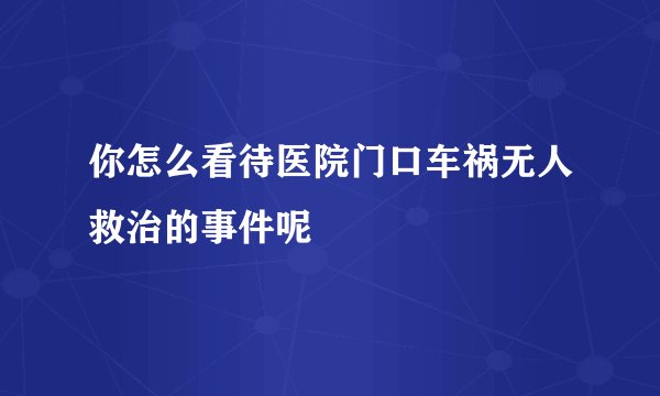 你怎么看待医院门口车祸无人救治的事件呢