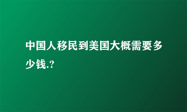 中国人移民到美国大概需要多少钱.?