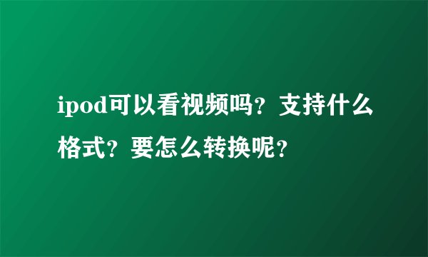 ipod可以看视频吗？支持什么格式？要怎么转换呢？