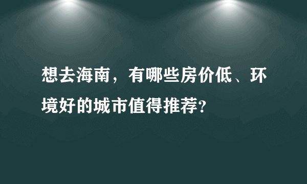 想去海南，有哪些房价低、环境好的城市值得推荐？