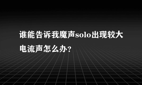 谁能告诉我魔声solo出现较大电流声怎么办？