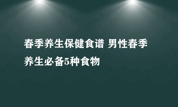 春季养生保健食谱 男性春季养生必备5种食物