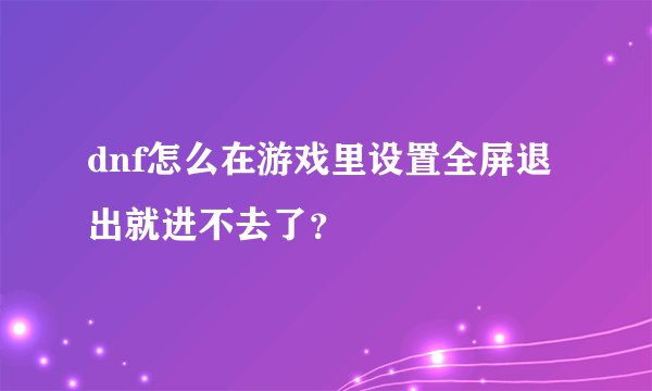 dnf怎么在游戏里设置全屏退出就进不去了？