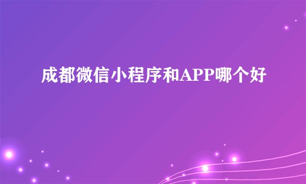 成都微信小程序和APP哪个好