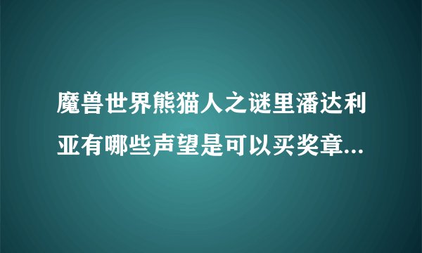 魔兽世界熊猫人之谜里潘达利亚有哪些声望是可以买奖章的？怎么用？