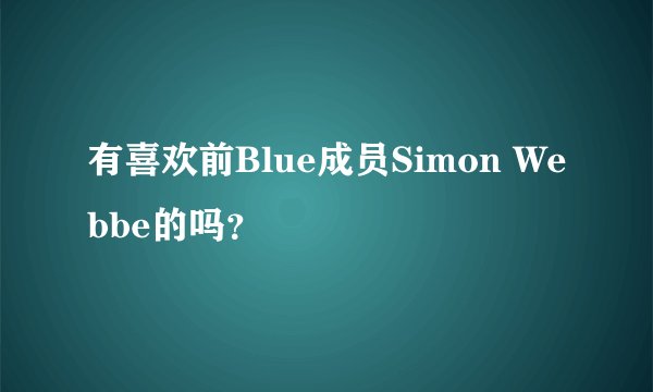 有喜欢前Blue成员Simon Webbe的吗？
