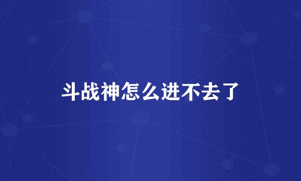 斗战神怎么进不去了