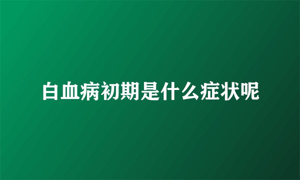 白血病初期是什么症状呢