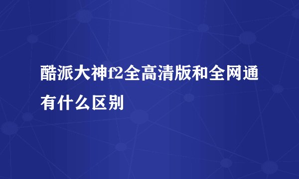 酷派大神f2全高清版和全网通有什么区别