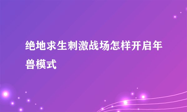 绝地求生刺激战场怎样开启年兽模式