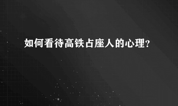 如何看待高铁占座人的心理？