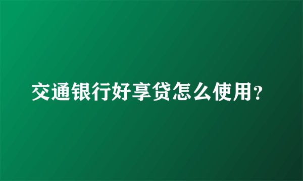 交通银行好享贷怎么使用？