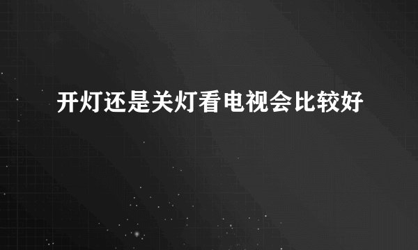 开灯还是关灯看电视会比较好