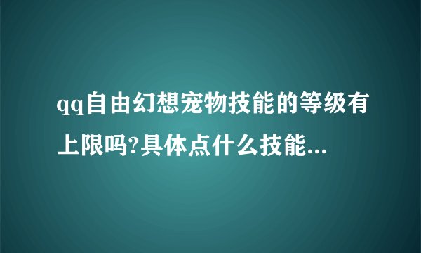 qq自由幻想宠物技能的等级有上限吗?具体点什么技能上限多少级？