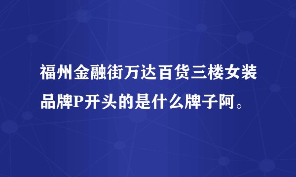 福州金融街万达百货三楼女装品牌P开头的是什么牌子阿。