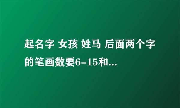 起名字 女孩 姓马 后面两个字的笔画数要6-15和11-14画 属兔的 要有水有草的 麻烦下高手给解决下